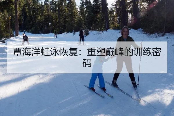 覃海洋蛙泳恢复：重塑巅峰的训练密码