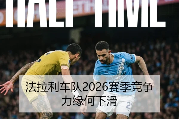 法拉利车队2026赛季竞争力缘何下滑