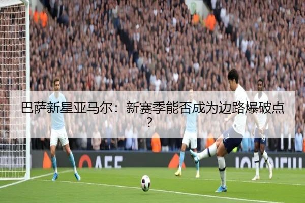 巴萨新星亚马尔：新赛季能否成为边路爆破点？