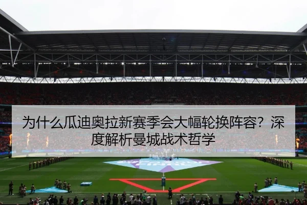 为什么瓜迪奥拉新赛季会大幅轮换阵容？深度解析曼城战术哲学